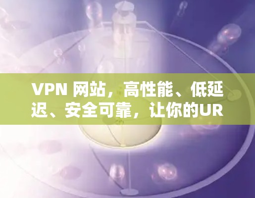 VPN 网站，高性能、低延迟、安全可靠，让你的URI快速连接