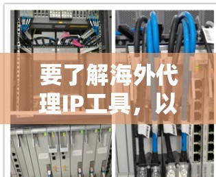 要了解海外代理IP工具，以下是一个有条理的总结和推荐