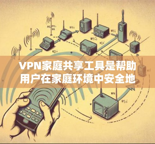 VPN家庭共享工具是帮助用户在家庭环境中安全地访问外部网络的软件，通常包括Dnbt、Vidc、VPN.com等。以下是使用这些工具的步骤和技巧