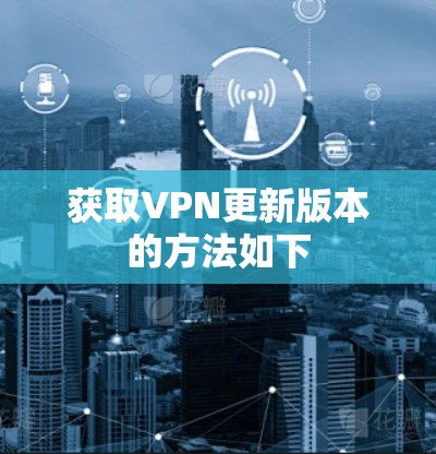 获取VPN更新版本的方法如下