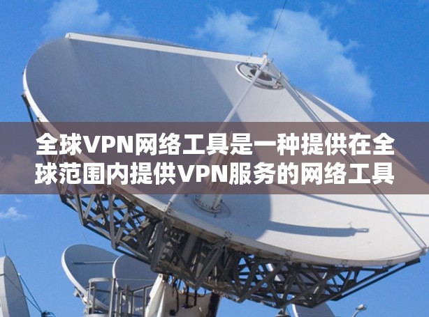 全球VPN网络工具是一种提供在全球范围内提供VPN服务的网络工具，旨在保护个人、公司和国家的信息安全。这些工具通过加密、双重认证和多因子认证等措施，确保用户在使用时数据的安全性和隐私性