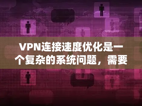 VPN连接速度优化是一个复杂的系统问题，需要综合考虑多个因素来实现高效和经济的解决方案。以下是一个分步骤的优化策略