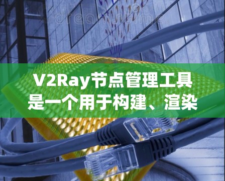 V2Ray节点管理工具是一个用于构建、渲染和优化3D模型的工具，主要功能包括节点管理、渲染设置和性能优化。以下是详细的步骤指南