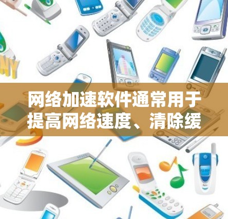 网络加速软件通常用于提高网络速度、清除缓存、防止DDoS攻击以及清理网络垃圾。以下是一些常见的网络加速软件推荐，涵盖了不同的需求和场景