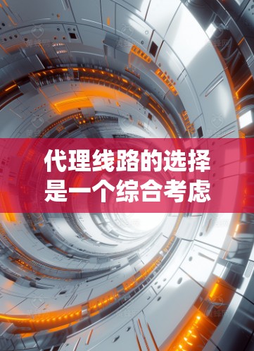代理线路的选择是一个综合考虑多个因素的过程，旨在优化服务质量、降低成本并满足目标地区的需求。以下是一个系统化的思考过程，帮助您更好地选择代理线路