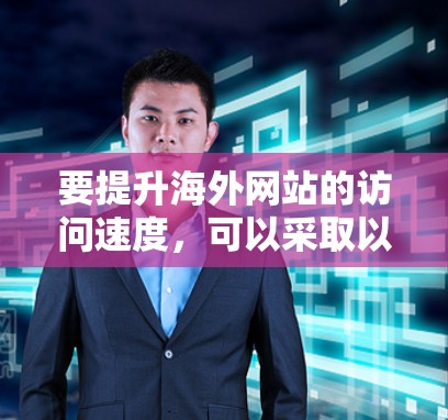 要提升海外网站的访问速度，可以采取以下步骤