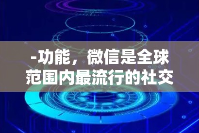 -功能，微信是全球范围内最流行的社交媒体平台之一，支持即时通讯、聊天、文件传输、支付等多方面的社交功能