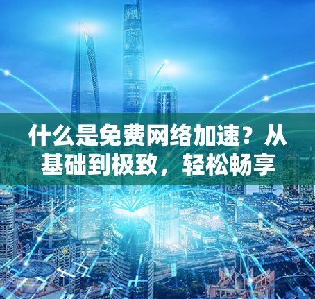 什么是免费网络加速？从基础到极致，轻松畅享网络