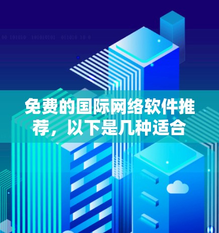 免费的国际网络软件推荐，以下是几种适合不同需求的选择