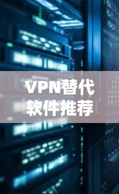 VPN替代软件推荐，让您轻松避开网络攻击，享受安全的互联网