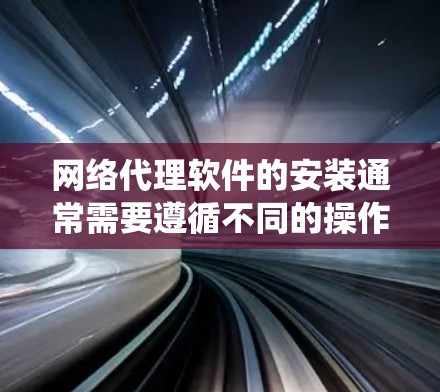 网络代理软件的安装通常需要遵循不同的操作步骤，具体取决于使用的操作系统（Windows、macOS、Linux）以及代理软件的类型。以下是一个通用的步骤指南，适用于大多数网络代理软件的安装
