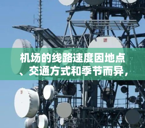 机场的线路速度因地点、交通方式和季节而异，以下是一些常见的机场及其主要交通方式和速度情况