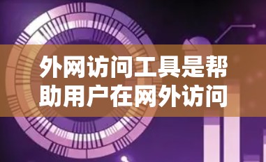 外网访问工具是帮助用户在网外访问网站、文件、文档等的工具，广泛应用于网页浏览、文档管理、文件共享等场景。以下是对外网访问工具的评测和推荐