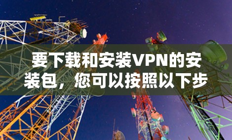 要下载和安装VPN的安装包，您可以按照以下步骤进行
