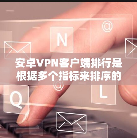 安卓VPN客户端排行是根据多个指标来排序的，包括安全性、速度、隐私、功能等。以下是几个主要应用的详细列表
