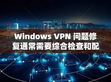Windows VPN 问题修复通常需要综合检查和配置，以确保VPN服务正常工作。以下是一些常见的修复步骤和问题解决方案