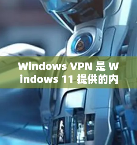 Windows VPN 是 Windows 11 提供的内置 VPN 工具，用于通过网络访问外部服务。以下是关于 Windows VPN 的一些关键信息