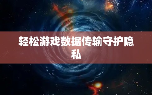 轻松游戏数据传输守护隐私