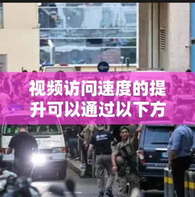 视频访问速度的提升可以通过以下方法进行优化和调整
