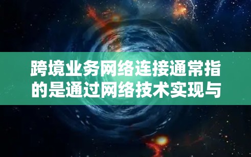 跨境业务网络连接通常指的是通过网络技术实现与外部合作伙伴或客户之间的数据传输和通信。这在全球化的背景下非常重要，因为许多业务需要跨越多个国家、地区的网络设备进行连接