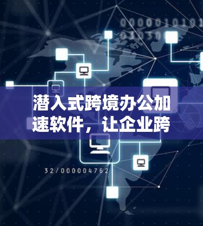 潜入式跨境办公加速软件，让企业跨越国界更高效