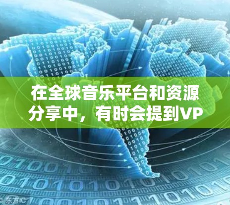 在全球音乐平台和资源分享中，有时会提到VPN概念，但具体含义可能稍有不同。以下是关于全球音乐平台VPN的解释
