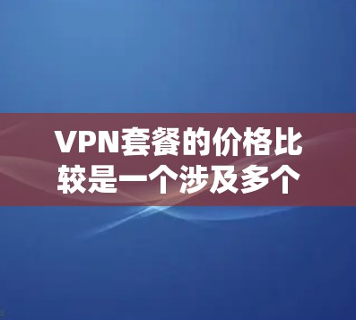 VPN套餐的价格比较是一个涉及多个因素和选择的复杂过程，以下是一些关键点和比较方法，帮助你更好地选择适合自己的VPN套餐