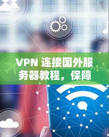 VPN 连接国外服务器教程，保障网络连接的高效方法
