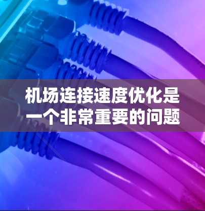 机场连接速度优化是一个非常重要的问题，因为它直接影响机场的运行效率和游客的体验。以下是一些优化机场连接速度的建议