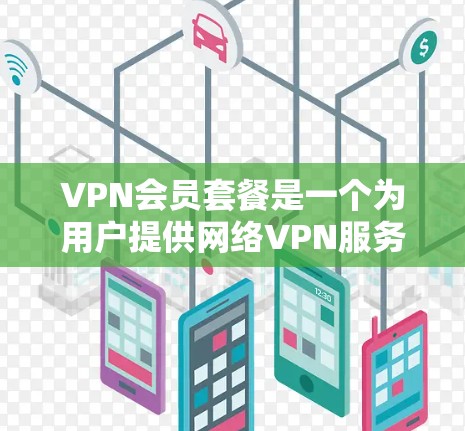VPN会员套餐是一个为用户提供网络VPN服务的额外付费或免费服务，通常包含高速连接、智能功能和专业设置。以下是关于VPN会员套餐的详细分析