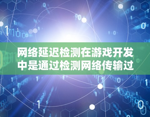 网络延迟检测在游戏开发中是通过检测网络传输过程中的延迟来确保游戏流畅运行的重要方法。以下是关于网络延迟检测的详细分析和步骤