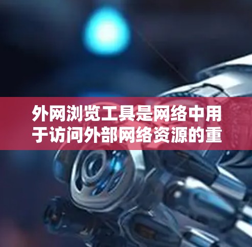 外网浏览工具是网络中用于访问外部网络资源的重要工具，涵盖了多种功能，帮助用户高效地获取和管理信息。以下是外网浏览工具的分类和详细说明