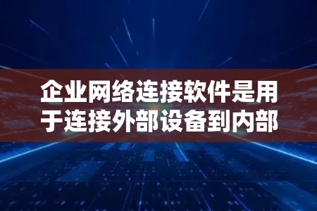 企业网络连接软件是用于连接外部设备到内部网络和管理内部网络资源的工具，帮助企业高效管理网络环境。以下是该主题的详细分步指南