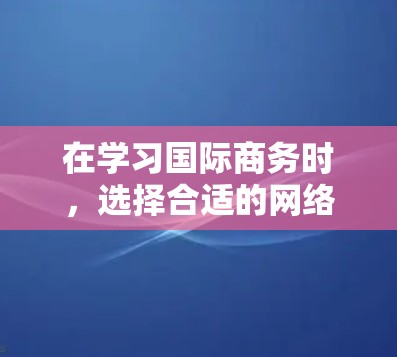 在学习国际商务时，选择合适的网络工具可以极大提升你的效率和专业性。以下是一些推荐的工具，涵盖文档管理、翻译、数据分析和项目管理等多个方面