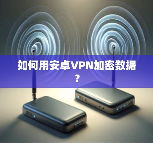 如何用安卓VPN加密数据？