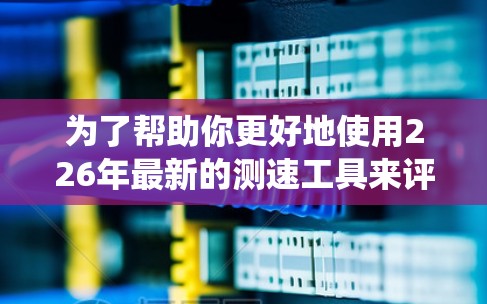 为了帮助你更好地使用226年最新的测速工具来评估你的226节点性能，以下是一些系统性的指导方针和建议