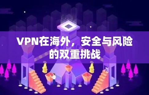 VPN在海外，安全与风险的双重挑战