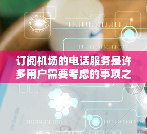 订阅机场的电话服务是许多用户需要考虑的事项之一。以下是一个清晰的步骤指南，帮助您顺利完成这一流程