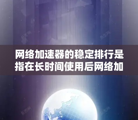网络加速器的稳定排行是指在长时间使用后网络加速器的表现指标，通常涉及延迟、响应时间、缓存速度、连接速度、数据交换率等多个方面。以下是详细的分析和推荐