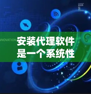 安装代理软件是一个系统性的过程,需要遵循以下步骤和注意事项 安装代理软件是一个系统性的过程,需要遵循以下步骤和注意事项
