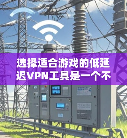 选择适合游戏的低延迟VPN工具是一个不错的选择，可以帮助你在游戏中更加流畅和轻松。以下是一个分步指南，帮助你找到和使用最适合自己的工具