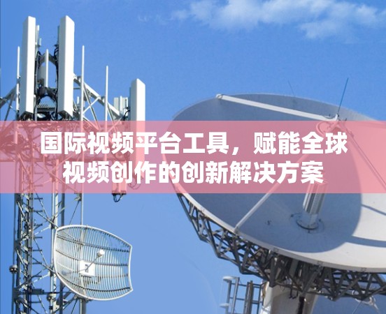 国际视频平台工具，赋能全球视频创作的创新解决方案