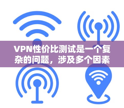 VPN性价比测试是一个复杂的问题，涉及多个因素。以下是对VPN性价比测试的详细分析