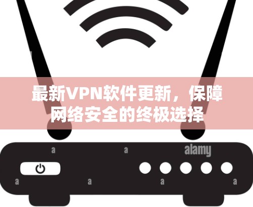 最新VPN软件更新,保障网络安全的终极选择 最新VPN软件更新,保障网络安全的终极选择