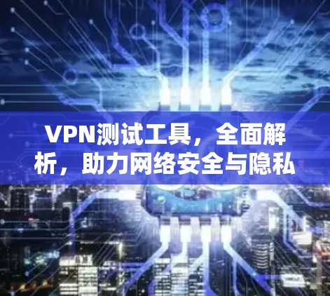 VPN测试工具，全面解析，助力网络安全与隐私保护