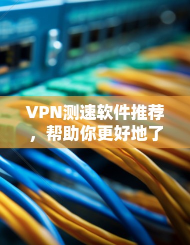 VPN测速软件推荐，帮助你更好地了解和选择VPN线路的性能。以下是一些推荐的软件，涵盖了不同的需求和功能