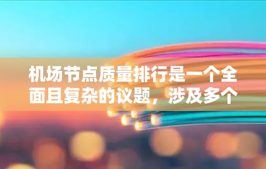 机场节点质量排行是一个全面且复杂的议题，涉及多个方面，从运营效率到可持续发展，再到未来的技术应用。以下是对该主题的结构化总结和分析