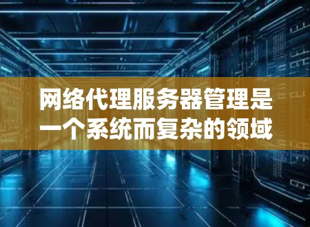 网络代理服务器管理是一个系统而复杂的领域,涉及多个步骤和工具。以下是一个有序的步骤指南,帮助你系统地掌握这一领域 网络代理服务器管理是一个系统而复杂的领域,涉及多个步骤和工具。以下是一个有序的步骤指南,帮助你系统地掌握这一领域