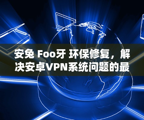 安兔 Foo牙 环保修复,解决安卓VPN系统问题的最佳方法 安兔 Foo牙 环保修复,解决安卓VPN系统问题的最佳方法