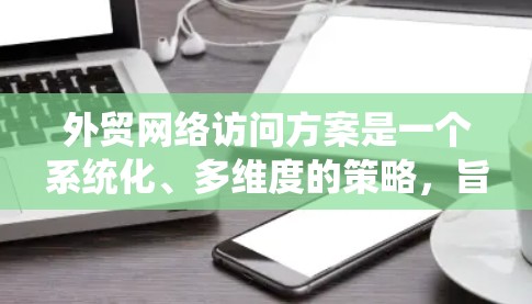 外贸网络访问方案是一个系统化、多维度的策略，旨在帮助外贸人员在国际市场上高效进行销售。以下是该方案的详细分步说明
